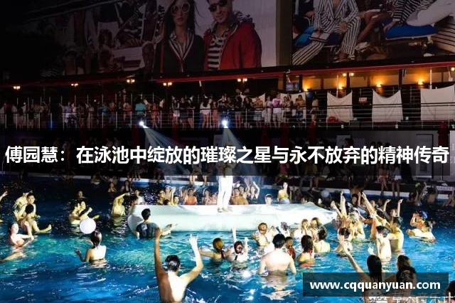 傅园慧：在泳池中绽放的璀璨之星与永不放弃的精神传奇