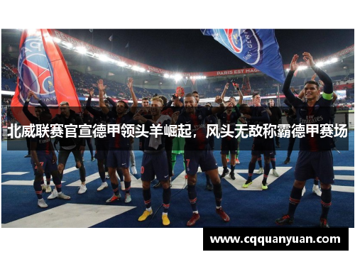 北威联赛官宣德甲领头羊崛起，风头无敌称霸德甲赛场