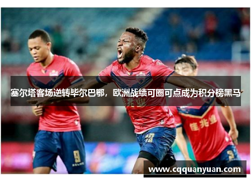 塞尔塔客场逆转毕尔巴鄂，欧洲战绩可圈可点成为积分榜黑马