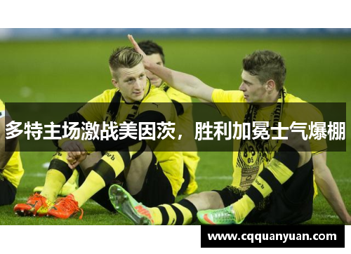 多特主场激战美因茨，胜利加冕士气爆棚