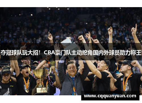 夺冠球队玩大招！CBA豪门队主动挖角国内外球员助力称王