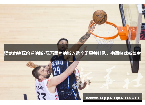 猛龙中锋瓦伦丘纳斯-瓦西里约纳斯入选全明星替补队，书写篮球新篇章