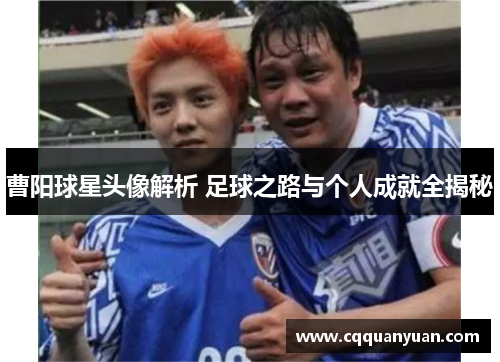 曹阳球星头像解析 足球之路与个人成就全揭秘