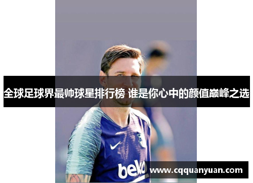 全球足球界最帅球星排行榜 谁是你心中的颜值巅峰之选