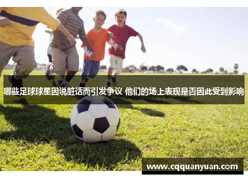 哪些足球球星因说脏话而引发争议 他们的场上表现是否因此受到影响