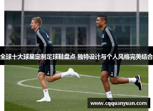 全球十大球星定制足球鞋盘点 独特设计与个人风格完美结合