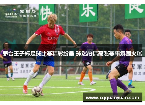 茅台王子杯足球比赛精彩纷呈 球迷热情高涨赛事氛围火爆