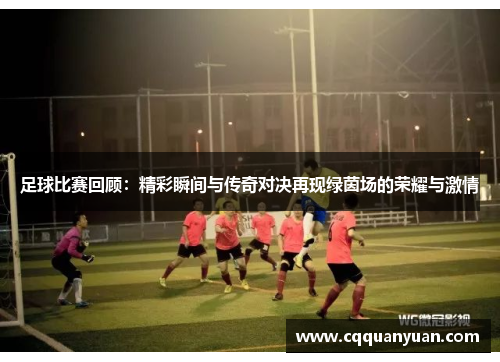 足球比赛回顾：精彩瞬间与传奇对决再现绿茵场的荣耀与激情