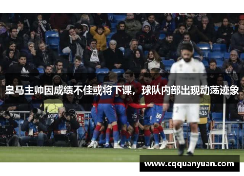 皇马主帅因成绩不佳或将下课，球队内部出现动荡迹象